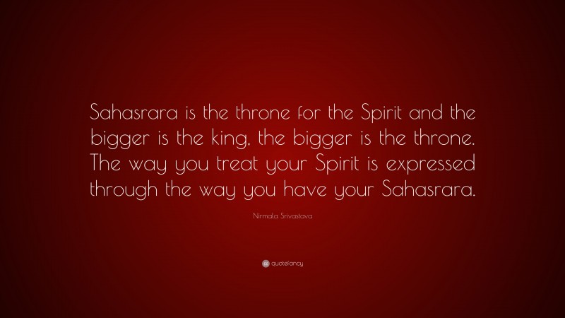 Nirmala Srivastava Quote: “Sahasrara is the throne for the Spirit and the bigger is the king, the bigger is the throne. The way you treat your Spirit is expressed through the way you have your Sahasrara.”