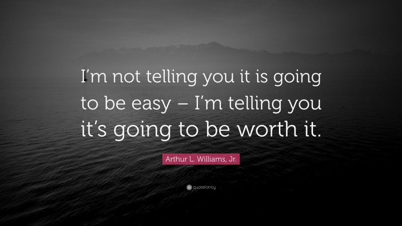 Arthur L. Williams, Jr. Quote: “I’m not telling you it is going to be easy – I’m telling you it’s going to be worth it.”