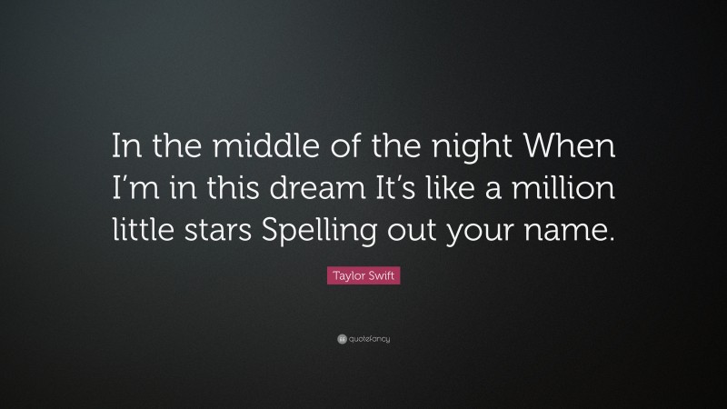 Taylor Swift Quote: “In the middle of the night When I’m in this dream It’s like a million little stars Spelling out your name.”