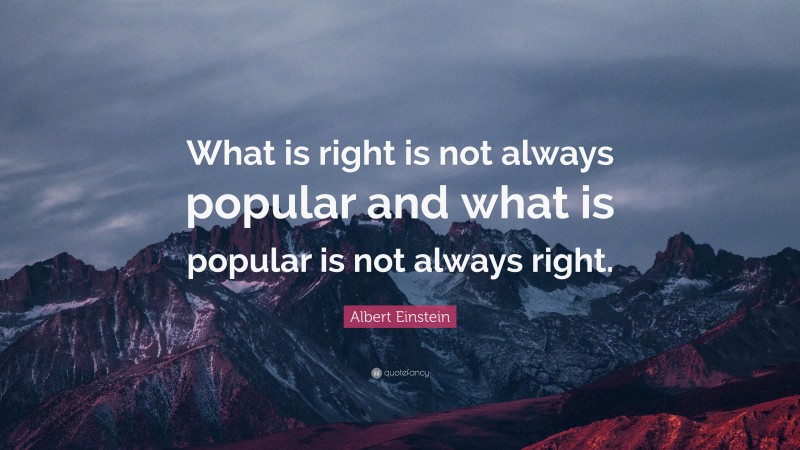 Albert Einstein Quote: “What is right is not always popular and what is popular is not always right.”