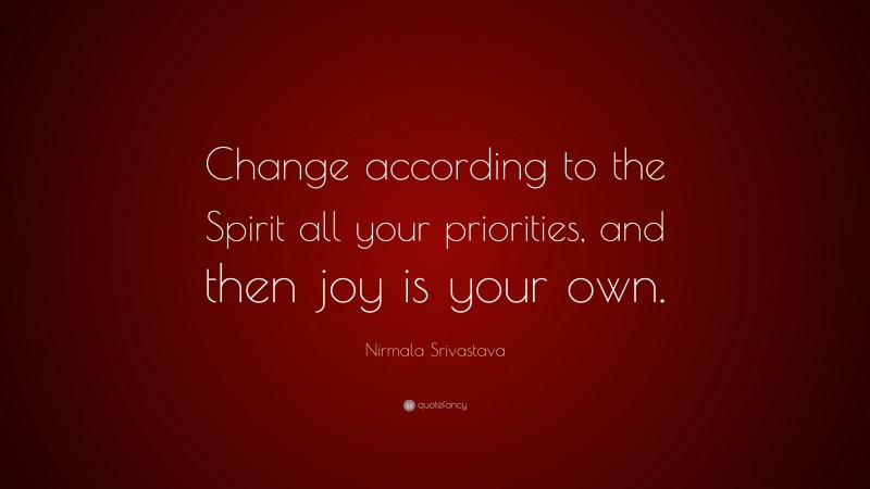 Nirmala Srivastava Quote: “Change according to the Spirit all your priorities, and then joy is your own.”