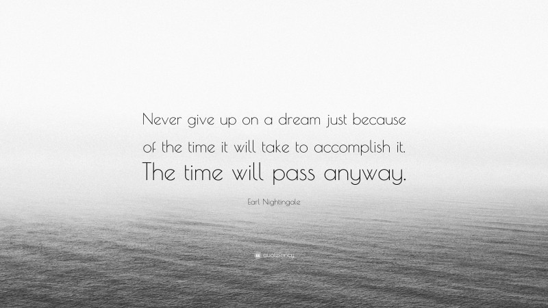 Earl Nightingale Quote: “Never give up on a dream just because of the time it will take to accomplish it. The time will pass anyway.”