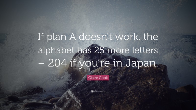Claire Cook Quote: “If plan A doesn’t work, the alphabet has 25 more letters – 204 if you’re in Japan.”