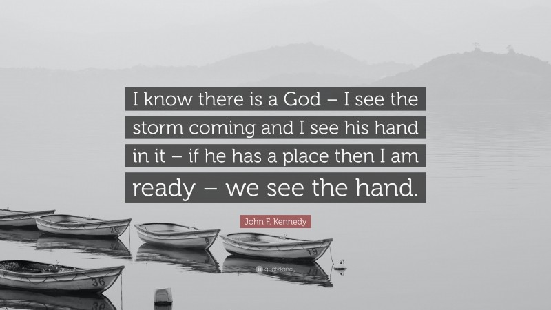 John F. Kennedy Quote: “I know there is a God – I see the storm coming and I see his hand in it – if he has a place then I am ready – we see the hand.”