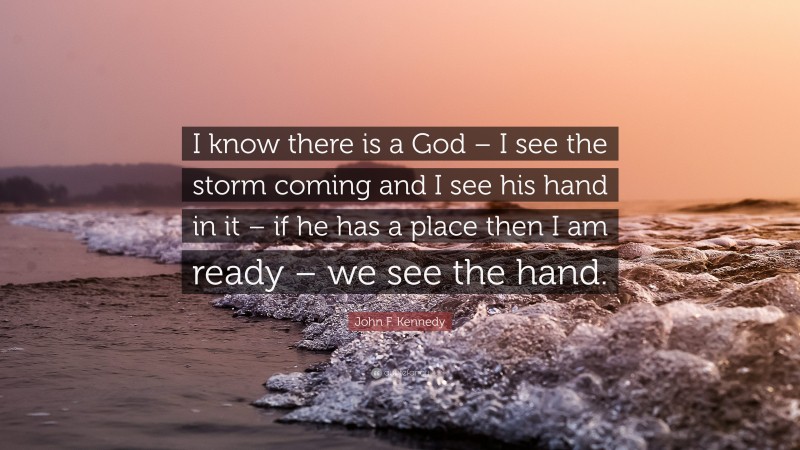 John F. Kennedy Quote: “I know there is a God – I see the storm coming and I see his hand in it – if he has a place then I am ready – we see the hand.”