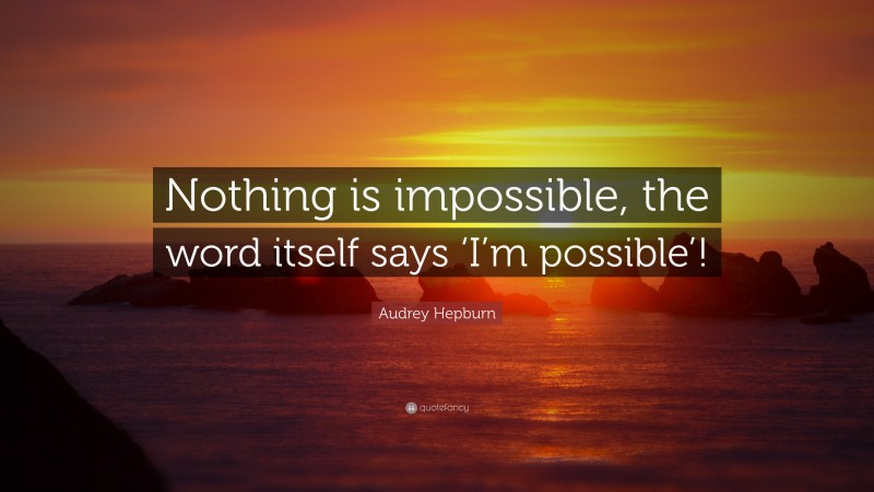 Audrey Hepburn Quote: “Nothing is impossible, the word itself says ‘I’m possible’!”