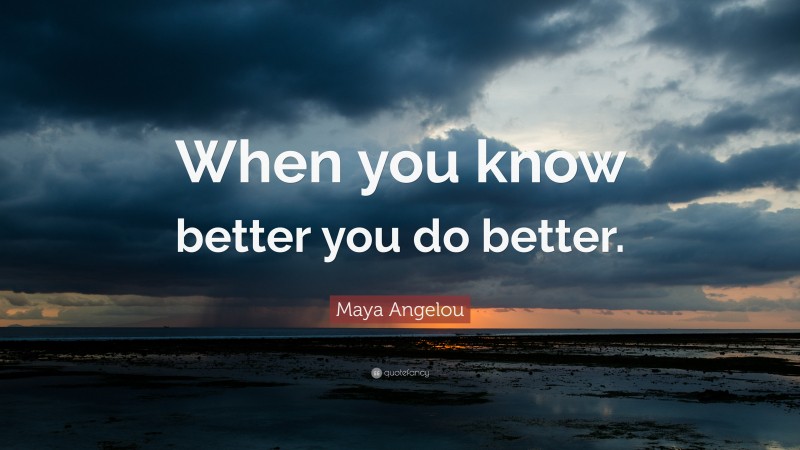 Maya Angelou Quote: “When you know better you do better.”