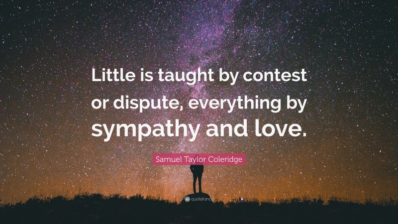 Samuel Taylor Coleridge Quote: “Little is taught by contest or dispute, everything by sympathy and love.”