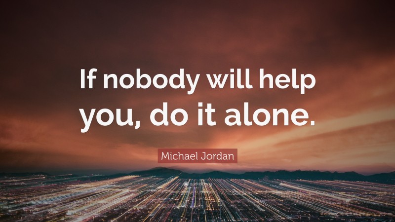Michael Jordan Quote: “If nobody will help you, do it alone.”