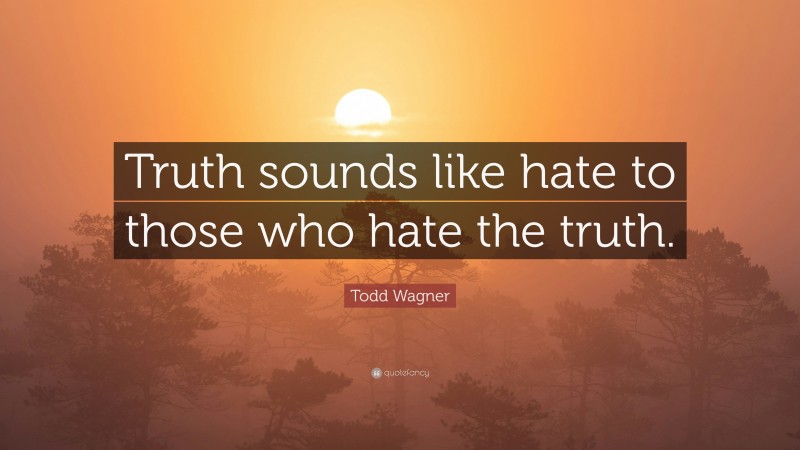 Todd Wagner Quote: “Truth sounds like hate to those who hate the truth.”
