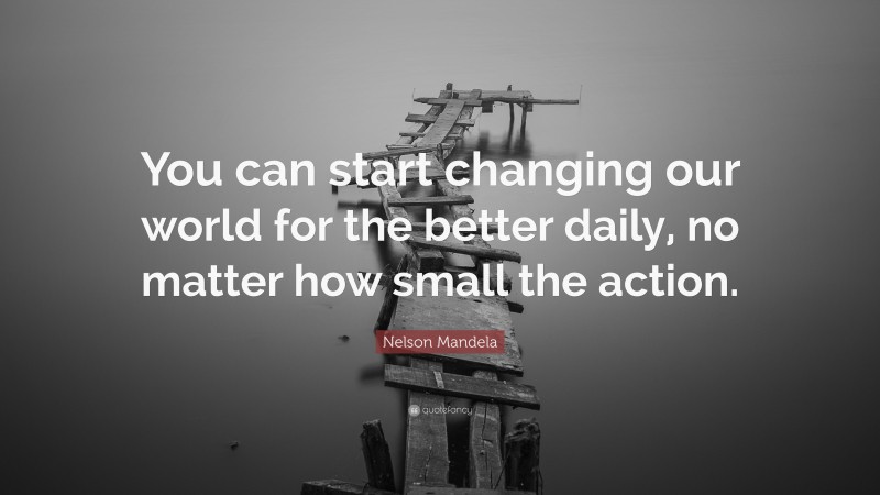 Nelson Mandela Quote: “You can start changing our world for the better daily, no matter how small the action.”