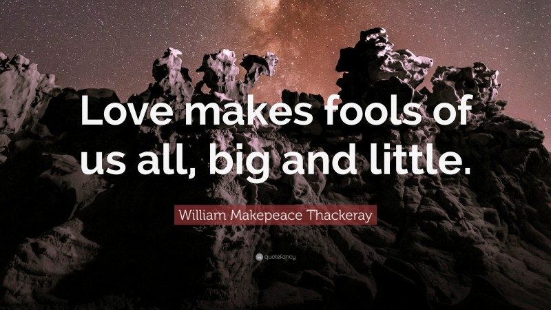 William Makepeace Thackeray Quote: “Love makes fools of us all, big and little.”