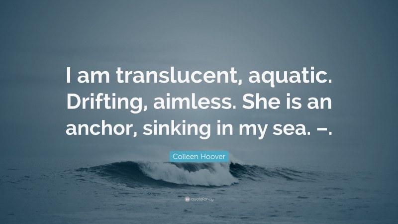 Colleen Hoover Quote: “I am translucent, aquatic. Drifting, aimless. She is an anchor, sinking in my sea. –.”
