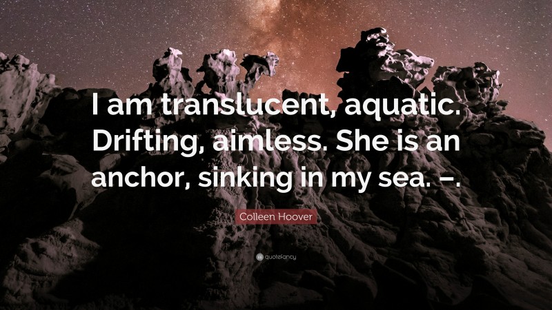 Colleen Hoover Quote: “I am translucent, aquatic. Drifting, aimless. She is an anchor, sinking in my sea. –.”