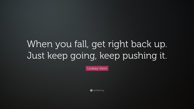 Lindsey Vonn Quote: “When you fall, get right back up. Just keep going, keep pushing it.”