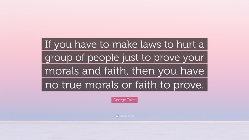 George Takei Quote: “If you have to make laws to hurt a group of people just to prove your morals and faith, then you have no true morals or faith to prove.”