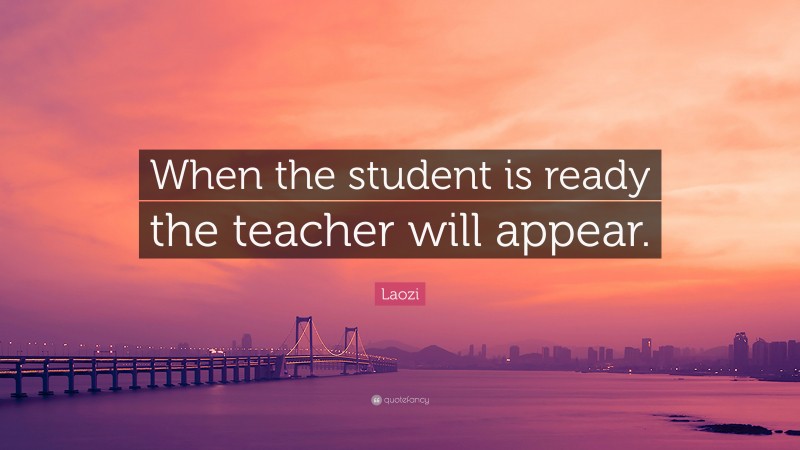 Laozi Quote: “When the student is ready the teacher will appear.”