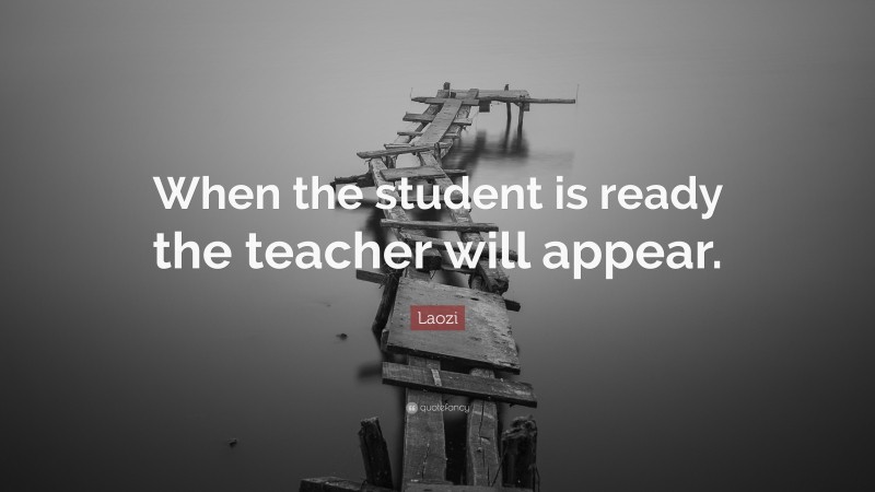 Laozi Quote: “When the student is ready the teacher will appear.”