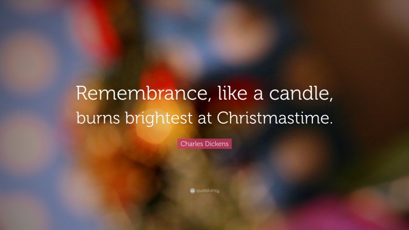 Charles Dickens Quote: “Remembrance, like a candle, burns brightest at Christmastime.”