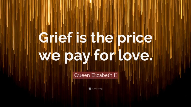 Queen Elizabeth II Quote: “Grief is the price we pay for love.”