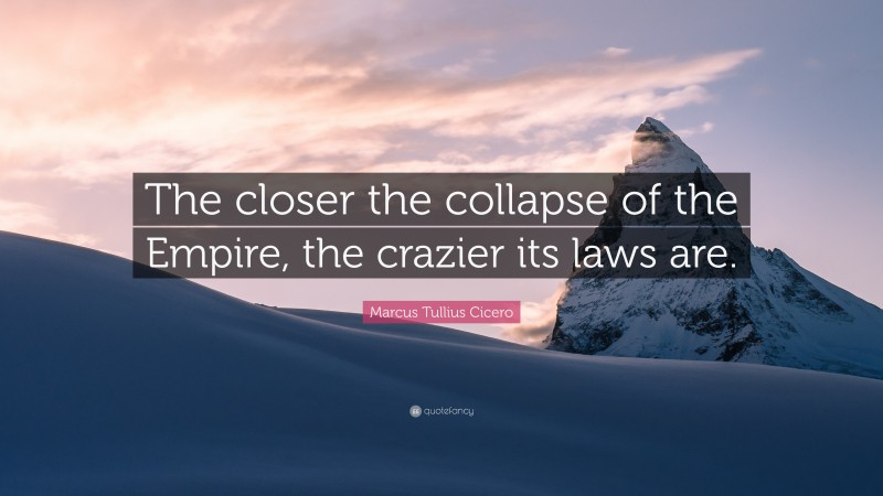 Marcus Tullius Cicero Quote: “The closer the collapse of the Empire, the crazier its laws are.”