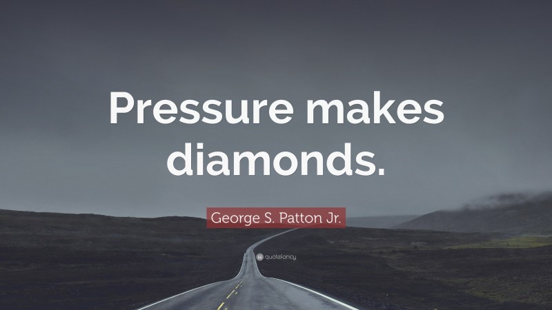 George S. Patton Jr. Quote: “Pressure makes diamonds.”