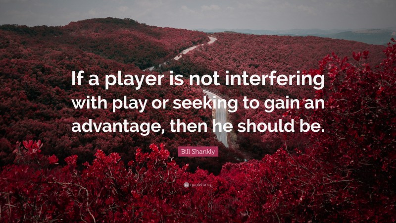 Bill Shankly Quote: “If a player is not interfering with play or seeking to gain an advantage, then he should be.”