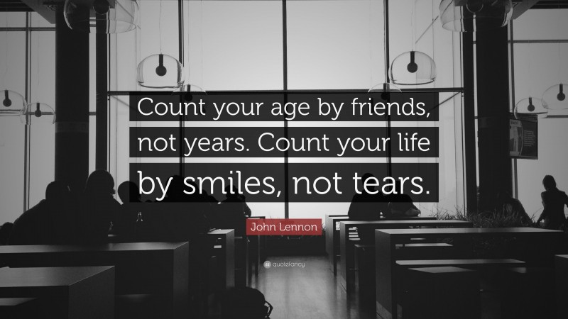 John Lennon Quote: “Count your age by friends, not years. Count your life by smiles, not tears.”