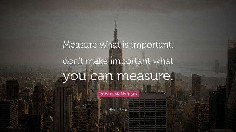Robert McNamara Quote: “Measure what is important, don’t make important what you can measure.”