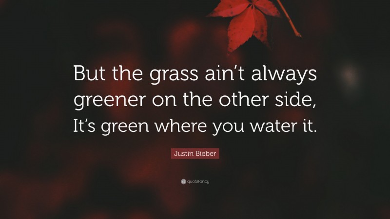 Justin Bieber Quote: “But the grass ain’t always greener on the other side, It’s green where you water it.”