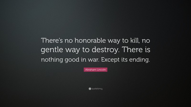 Abraham Lincoln Quote: “There’s no honorable way to kill, no gentle way to destroy. There is nothing good in war. Except its ending.”