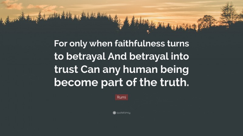Rumi Quote: “For only when faithfulness turns to betrayal And betrayal into trust Can any human being become part of the truth.”