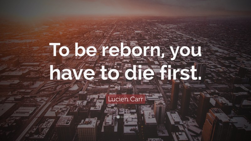 Lucien Carr Quote: “To be reborn, you have to die first.”