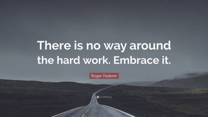 Roger Federer Quote: “There is no way around the hard work. Embrace it.”