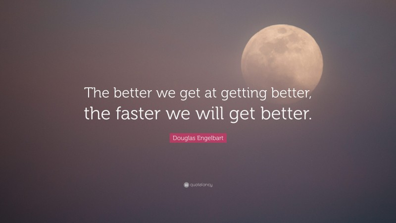 Douglas Engelbart Quote: “The better we get at getting better, the faster we will get better.”