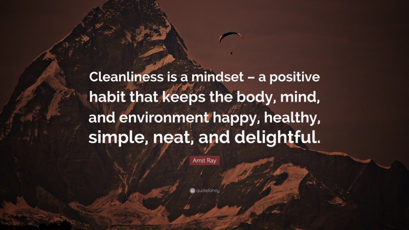 Amit Ray Quote: “Cleanliness is a mindset – a positive habit that keeps the body, mind, and environment happy, healthy, simple, neat, and delightful.”