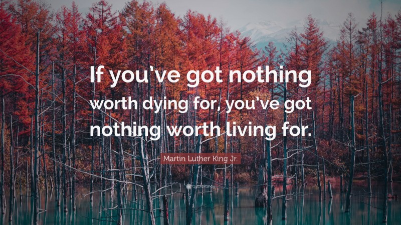 Martin Luther King Jr. Quote: “If you’ve got nothing worth dying for, you’ve got nothing worth living for.”