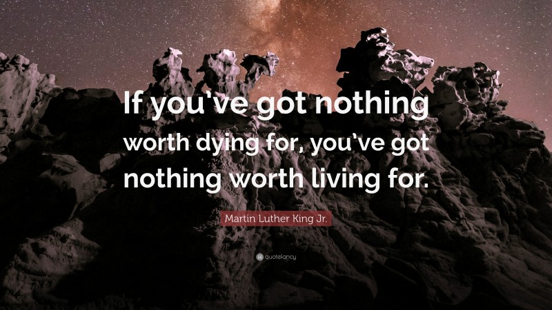 Martin Luther King Jr. Quote: “If you’ve got nothing worth dying for, you’ve got nothing worth living for.”