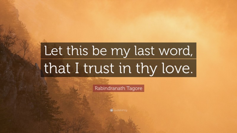Rabindranath Tagore Quote: “Let this be my last word, that I trust in thy love.”