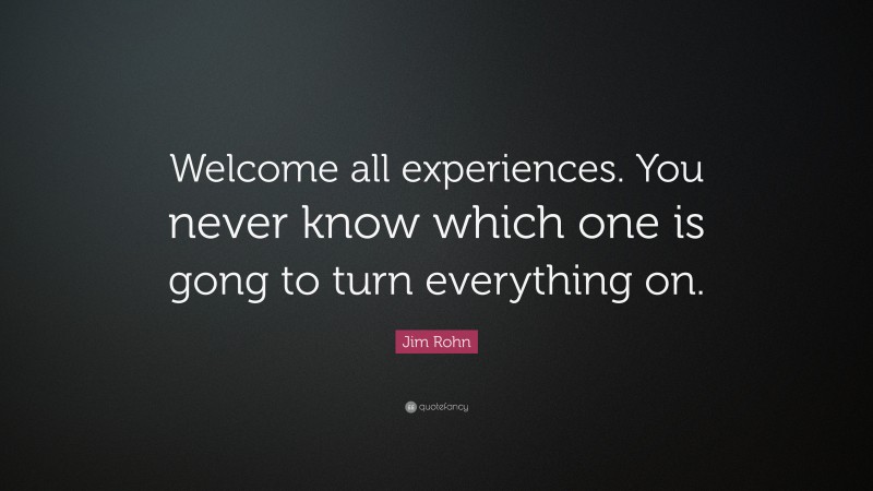 Jim Rohn Quote: “Welcome all experiences. You never know which one is gong to turn everything on.”