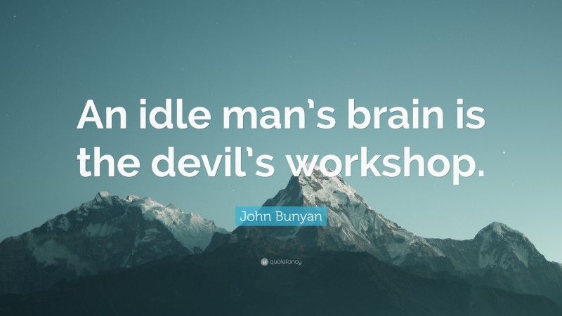John Bunyan Quote: “An idle man’s brain is the devil’s workshop.”