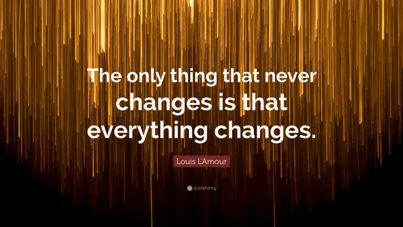 Louis L'Amour Quote: “The only thing that never changes is that everything changes.”