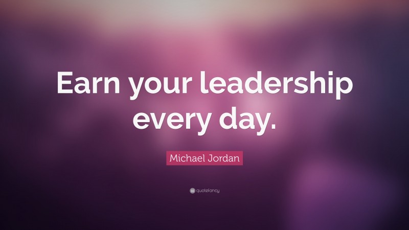 Michael Jordan Quote: “Earn your leadership every day.”