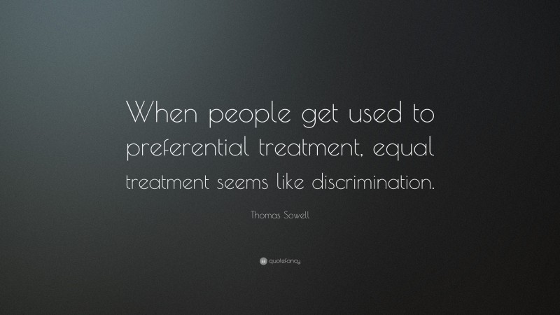 Thomas Sowell Quote: “When people get used to preferential treatment, equal treatment seems like discrimination.”