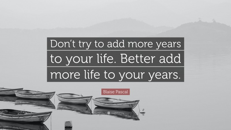 Blaise Pascal Quote: “Don’t try to add more years to your life. Better add more life to your years.”