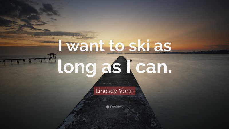 Lindsey Vonn Quote: “I want to ski as long as I can.”