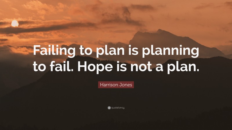 Harrison Jones Quote: “Failing to plan is planning to fail. Hope is not a plan.”
