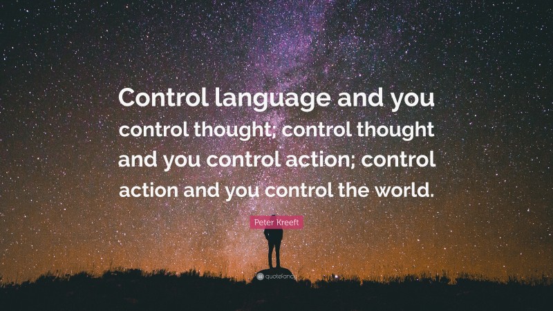 Peter Kreeft Quote: “Control language and you control thought; control thought and you control action; control action and you control the world.”