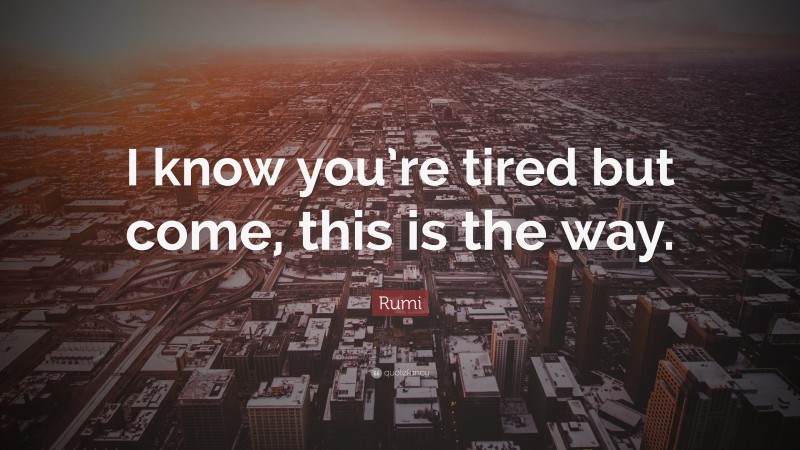 Rumi Quote: “I know you’re tired but come, this is the way.”
