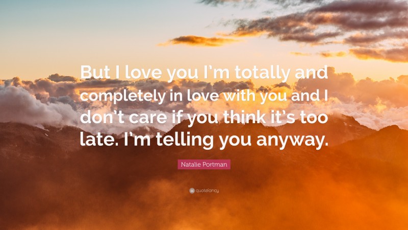 Natalie Portman Quote: “But I love you I’m totally and completely in love with you and I don’t care if you think it’s too late. I’m telling you anyway.”